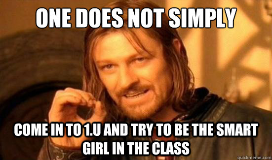 One Does Not Simply come in to 1.u and try to be the smart girl in the class  Boromir