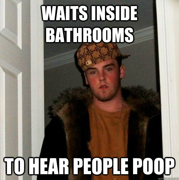 Waits Inside Bathrooms To Hear People Poop - Waits Inside Bathrooms To Hear People Poop  Scumbag Steve