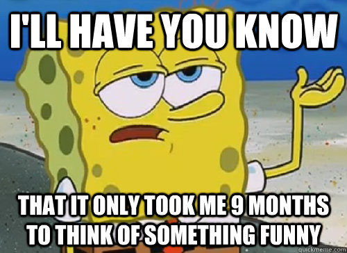 I'LL HAVE YOU KNOW  THAT IT ONLY TOOK ME 9 MONTHS TO THINK OF SOMETHING FUNNY - I'LL HAVE YOU KNOW  THAT IT ONLY TOOK ME 9 MONTHS TO THINK OF SOMETHING FUNNY  ILL HAVE YOU KNOW