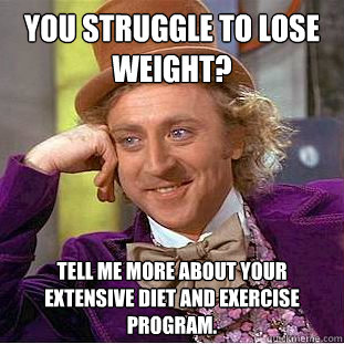 You struggle to lose weight? Tell me more about your extensive diet and exercise program. - You struggle to lose weight? Tell me more about your extensive diet and exercise program.  Condescending Wonka
