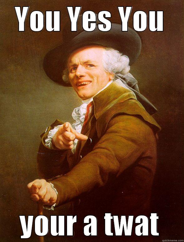 YOU YES YOU YOUR A TWAT Joseph Ducreux