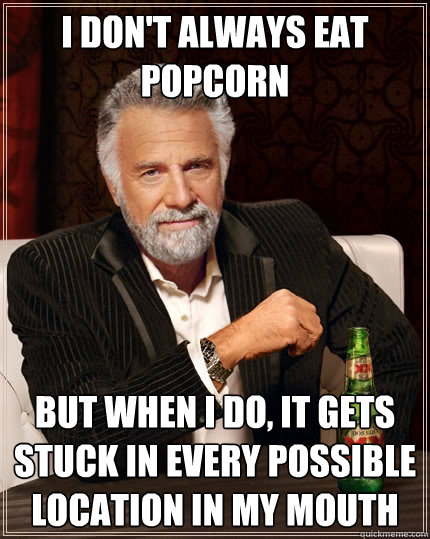 I don't always eat popcorn But when I do, it gets stuck in every possible location in my mouth   The Most Interesting Man In The World