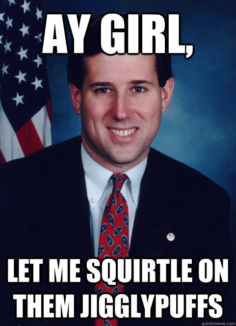 Ay girl,  let me squirtle on them jigglypuffs  Scumbag Santorum