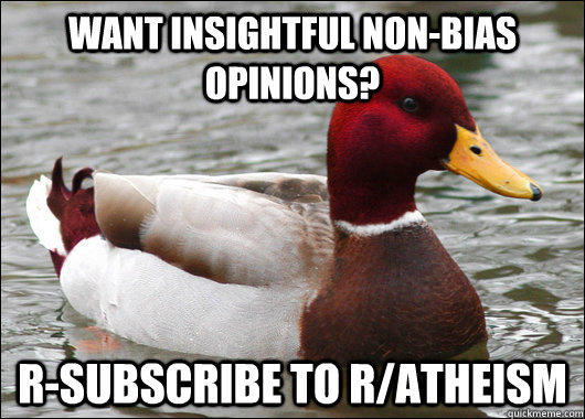 want insightful non-bias opinions? r-subscribe to r/atheism  Malicious Advice Mallard