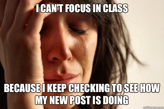 I can't focus in class Because I keep checking to see how my new post is doing  First World Problems