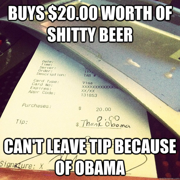 buys $20.00 worth of shitty beer can't leave tip because of obama - buys $20.00 worth of shitty beer can't leave tip because of obama  Misc