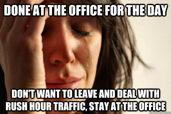 done at the office for the day don't want to leave and deal with rush hour traffic, stay at the office  First World Problems