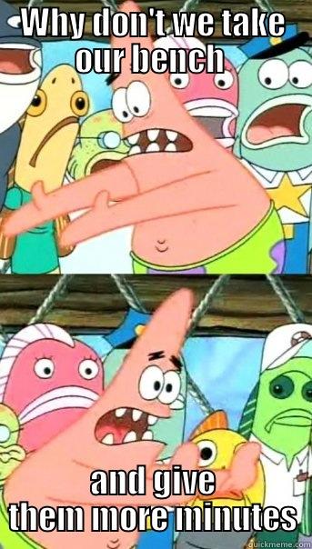 WHY DON'T WE TAKE OUR BENCH  AND GIVE THEM MORE MINUTES Push it somewhere else Patrick