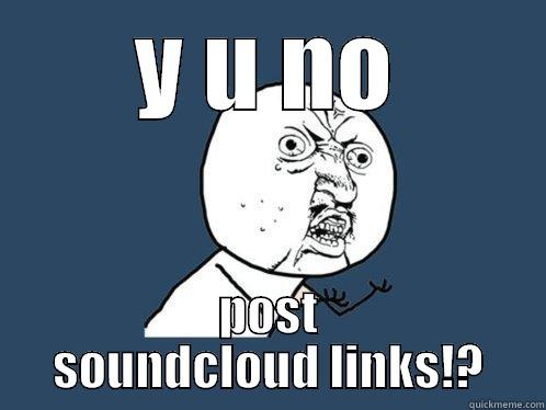 Y U NO POST SOUNDCLOUD LINKS!? Y U No