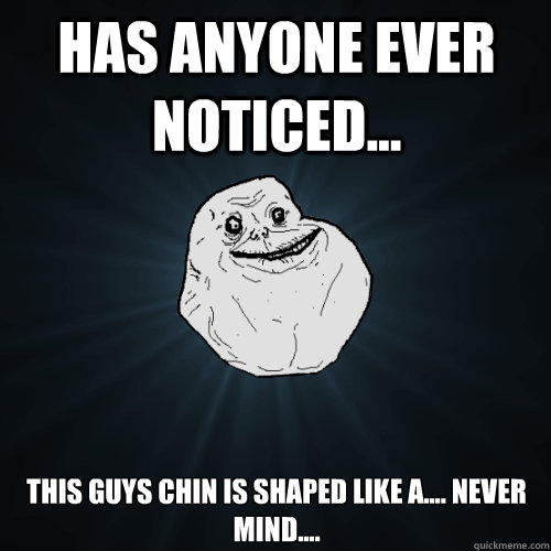 Has anyone ever noticed... this guys chin is shaped like a.... never mind....  Forever Alone