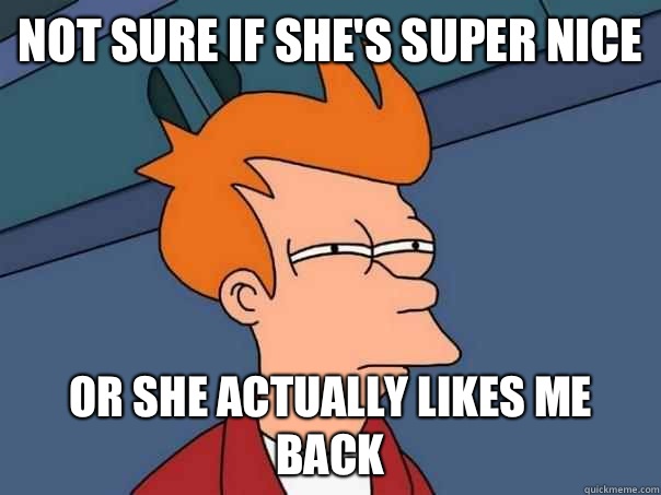 Not sure if she's super nice Or she actually likes me back  Futurama Fry