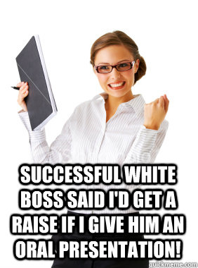 Successful White Boss said I'd get a raise if I give him an oral presentation!  