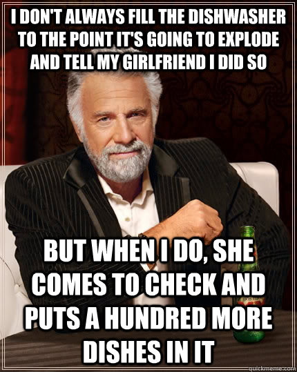 I don't always fill the dishwasher to the point it's going to explode and tell my girlfriend I did so but when I do, she comes to check and puts a hundred more dishes in it  The Most Interesting Man In The World