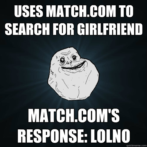 Uses match.com to search for girlfriend match.com's response: lolno  Forever Alone