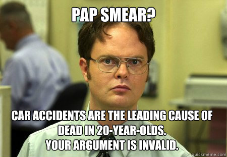 Pap smear? car accidents are the leading cause of dead in 20-year-olds.
Your argument is invalid.  Dwight
