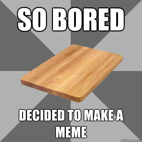 SO BOREd Decided to make a meme - SO BOREd Decided to make a meme  Bored Board