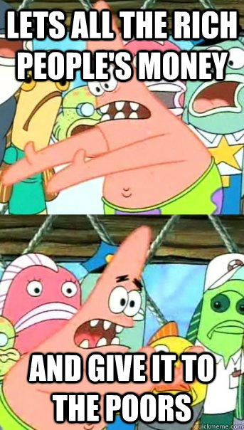 Lets all the rich people's money  And give it to the poors   Push it somewhere else Patrick