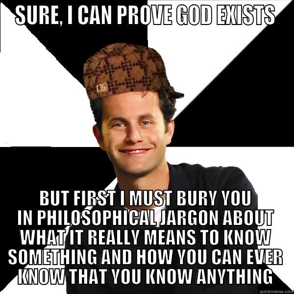 Prove it - SURE, I CAN PROVE GOD EXISTS BUT FIRST I MUST BURY YOU IN PHILOSOPHICAL JARGON ABOUT WHAT IT REALLY MEANS TO KNOW SOMETHING AND HOW YOU CAN EVER KNOW THAT YOU KNOW ANYTHING Scumbag Christian