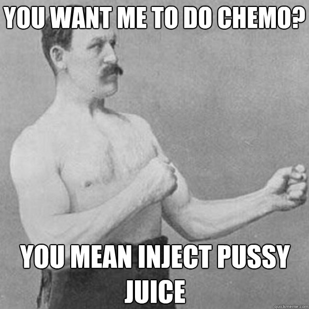 you want me to do chemo? You mean inject pussy juice - you want me to do chemo? You mean inject pussy juice  Misc