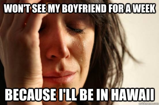 Won't see my boyfriend for a week Because I'll be in Hawaii  First World Problems