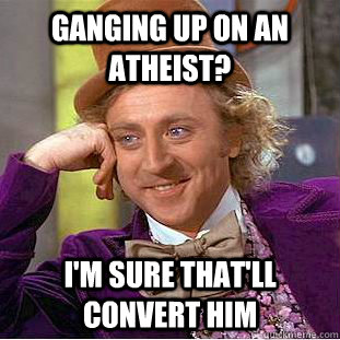 ganging up on an atheist? I'm sure that'll convert him  Creepy Wonka