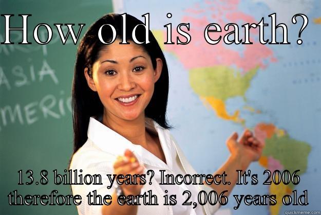HOW OLD IS EARTH?  13.8 BILLION YEARS? INCORRECT. IT'S 2006 THEREFORE THE EARTH IS 2,006 YEARS OLD Unhelpful High School Teacher