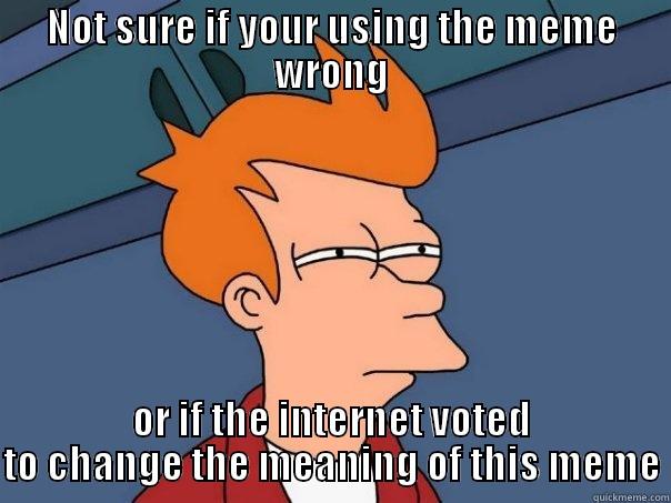 NOT SURE IF YOUR USING THE MEME WRONG OR IF THE INTERNET VOTED TO CHANGE THE MEANING OF THIS MEME Futurama Fry
