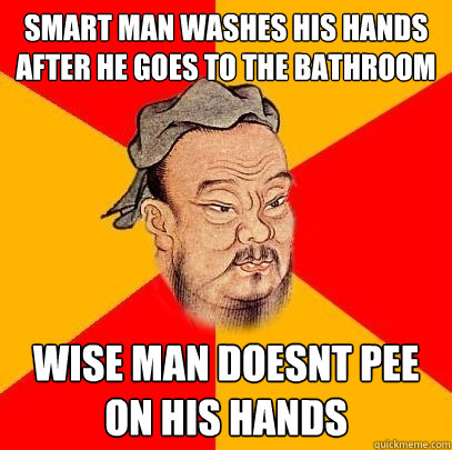 smart man washes his hands after he goes to the bathroom wise man doesnt pee on his hands - smart man washes his hands after he goes to the bathroom wise man doesnt pee on his hands  Confucius says