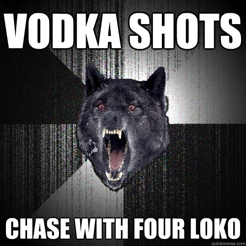 vodka shots chase with four loko  Insanity Wolf