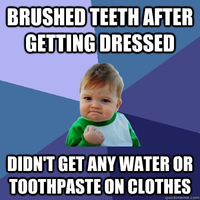 Brushed teeth after getting dressed Didn't get any water or toothpaste on clothes  Success Kid