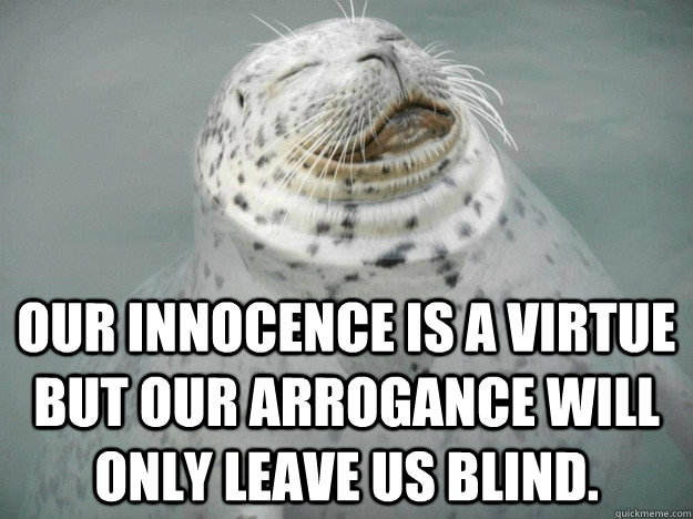 Our innocence is a virtue but our arrogance will only leave us blind.  Zen Seal