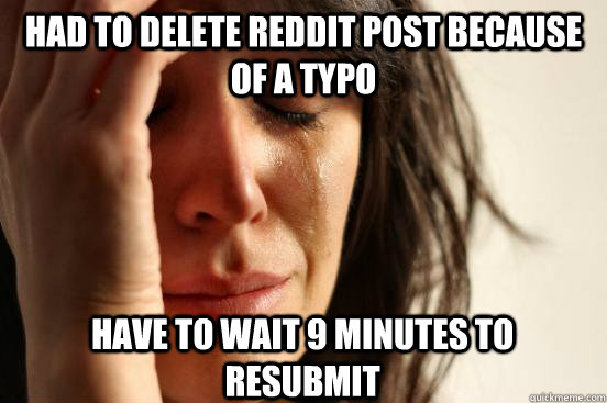 had to delete reddit post because of a typo have to wait 9 minutes to resubmit  First World Problems