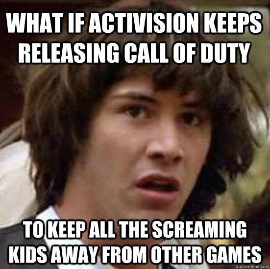 What if activision keeps releasing call of duty to keep all the screaming kids away from other games - What if activision keeps releasing call of duty to keep all the screaming kids away from other games  conspiracy keanu
