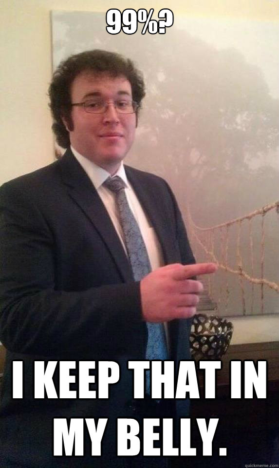 99%? I keep that in my belly.  