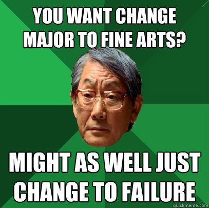 You want change major to fine arts? Might as well just change to failure  High Expectations Asian Father