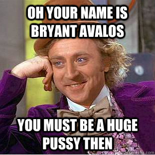 Oh your name is Bryant Avalos You must be a huge pussy then  Condescending Wonka