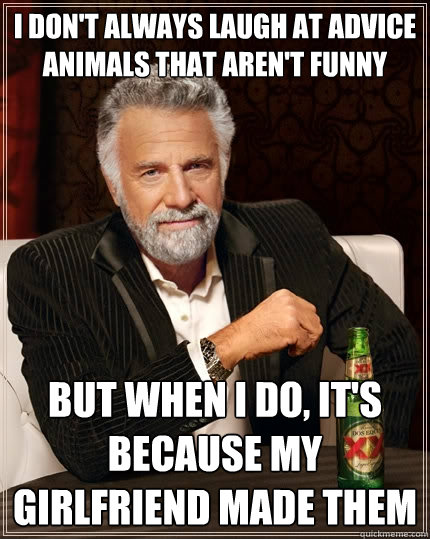 I don't always laugh at advice animals that aren't funny but when i do, it's because my girlfriend made them  The Most Interesting Man In The World