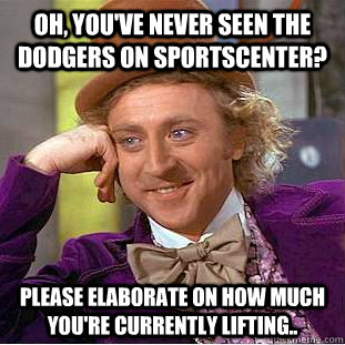Oh, you've never seen the dodgers on sportscenter? please elaborate on how much you're currently lifting..  Condescending Wonka