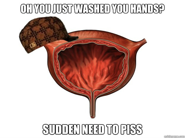 Oh you just washed you hands? Sudden need to piss  Scumbag Bladder