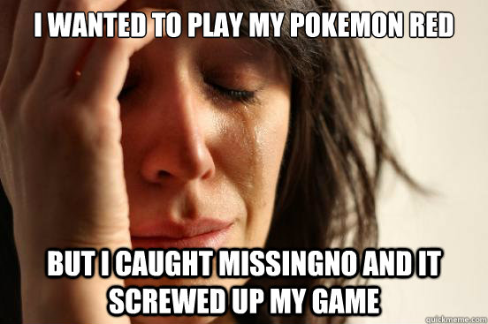 I wanted to play my pokemon red but i caught missingno and it screwed up my game  First World Problems