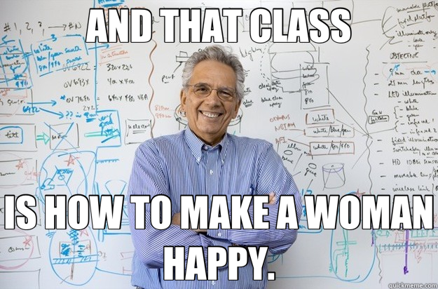 AND THAT CLASS IS HOW TO MAKE A WOMAN HAPPY.  Engineering Professor