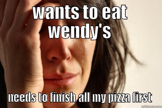 WANTS TO EAT WENDY'S NEEDS TO FINISH ALL MY PIZZA FIRST First World Problems