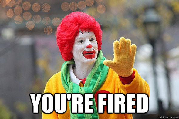  you're fired -  you're fired  Ronald McDonald