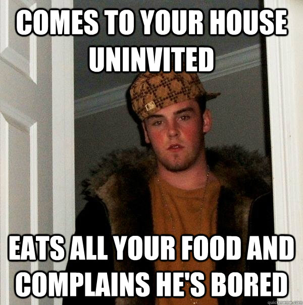 Comes to your house uninvited Eats all your food and complains he's bored  Scumbag Steve