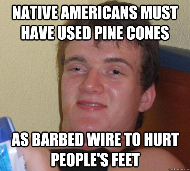 Native Americans must have used pine cones as barbed wire to hurt people's feet  10 Guy