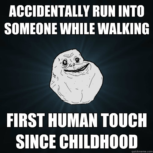 Accidentally run into someone while walking first human touch since childhood  Forever Alone