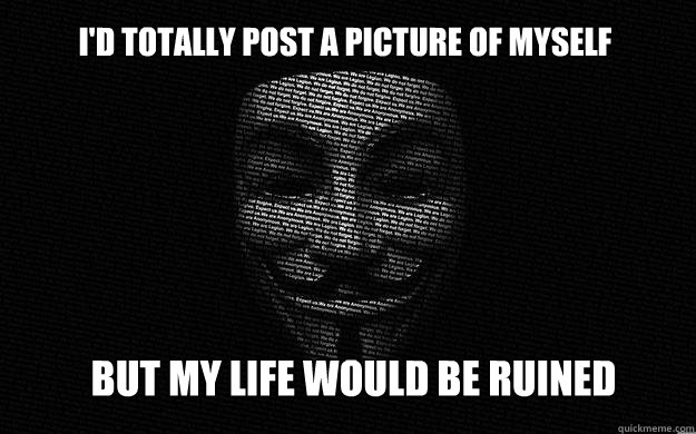 I'd totally post a picture of myself But my life would be ruined - I'd totally post a picture of myself But my life would be ruined  Anonymous