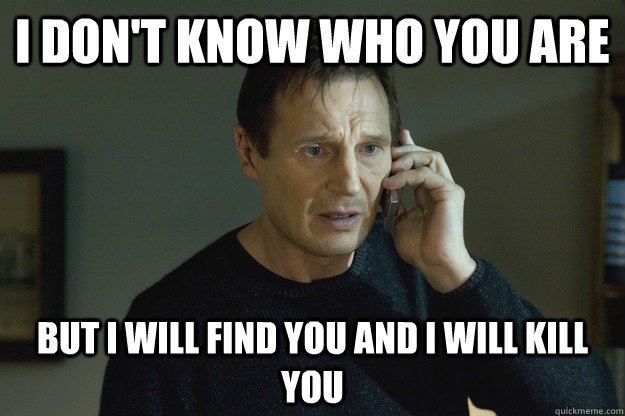 I DON'T KNOW WHO YOU ARE BUT I WILL FIND YOU AND I WILL KILL YOU - I DON'T KNOW WHO YOU ARE BUT I WILL FIND YOU AND I WILL KILL YOU  Scumbag Taken Dad