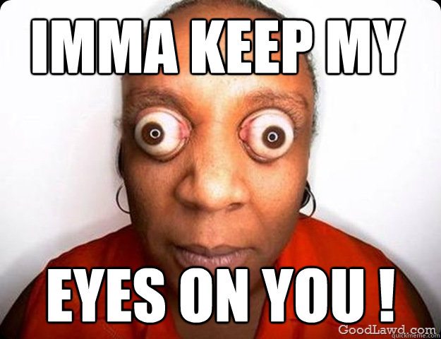 imma keep my EYES on you ! - imma keep my EYES on you !  Auwkward stare