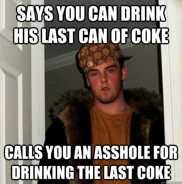 Says you can drink his last can of coke Calls you an asshole for drinking the last coke  Scumbag Steve